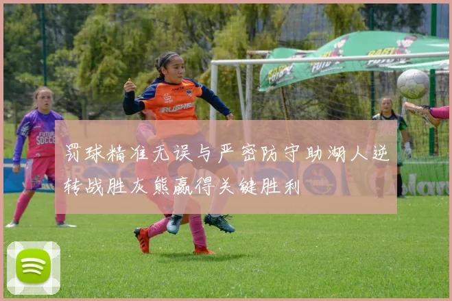 罚球精准无误与严密防守助湖人逆转战胜灰熊赢得关键胜利