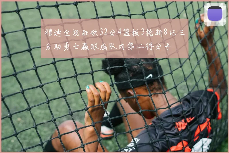 穆迪全场狂砍32分4篮板3抢断8记三分助勇士赢球成队内第二得分手