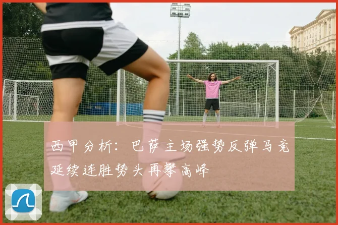 西甲分析：巴萨主场强势反弹马竞延续连胜势头再攀高峰
