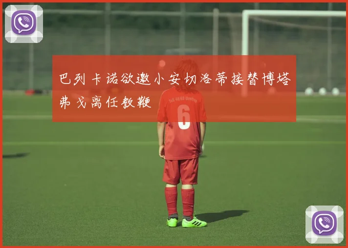 巴列卡诺欲邀小安切洛蒂接替博塔弗戈离任教鞭