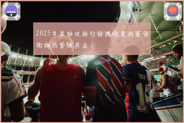 2025年度助攻排行榜揭晓奥利塞领衔梅西紧随其后