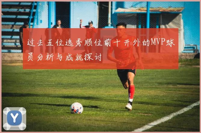 过去五位选秀顺位前十开外的MVP球员分析与成就探讨