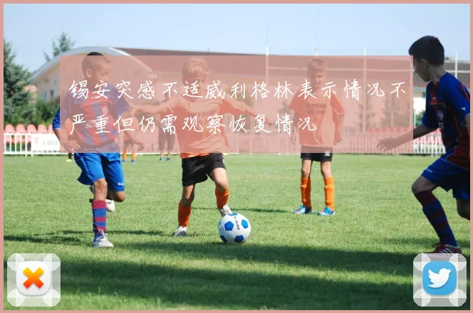 锡安突感不适威利格林表示情况不严重但仍需观察恢复情况