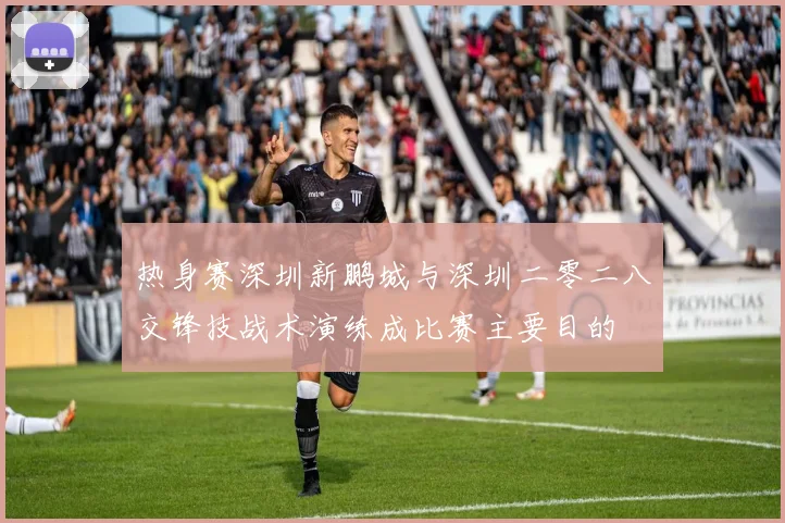 热身赛深圳新鹏城与深圳二零二八交锋技战术演练成比赛主要目的