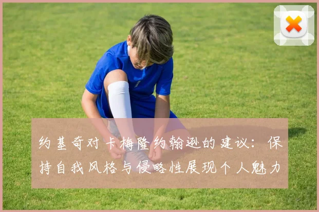 约基奇对卡梅隆约翰逊的建议：保持自我风格与侵略性展现个人魅力