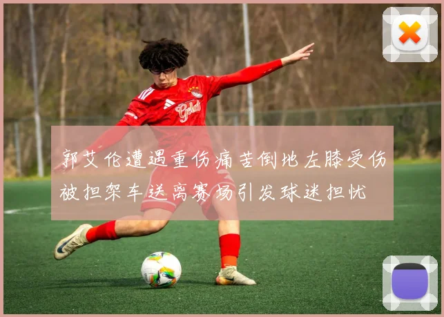 郭艾伦遭遇重伤痛苦倒地左膝受伤被担架车送离赛场引发球迷担忧