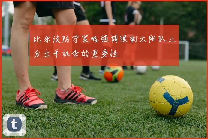 比尔谈防守策略强调限制太阳队三分出手机会的重要性