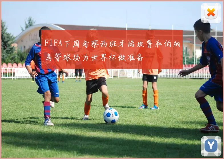 FIFA下周考察西班牙诺坎普和伯纳乌等球场为世界杯做准备