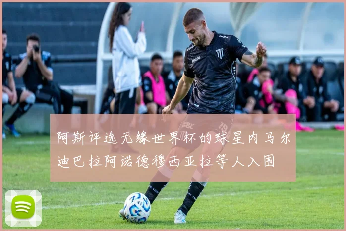 阿斯评选无缘世界杯的球星内马尔迪巴拉阿诺德穆西亚拉等人入围