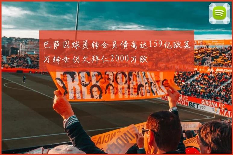 巴萨因球员转会负债高达159亿欧莱万转会仍欠拜仁2000万欧