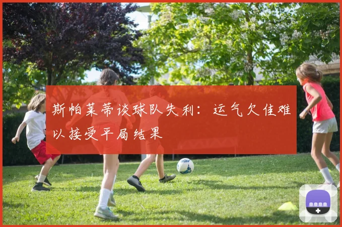 斯帕莱蒂谈球队失利：运气欠佳难以接受平局结果