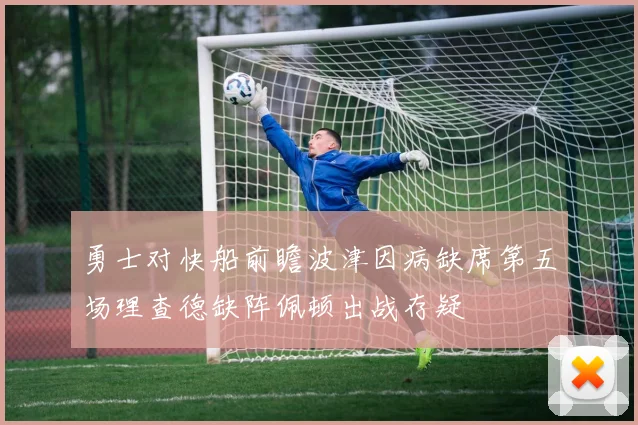 勇士对快船前瞻波津因病缺席第五场理查德缺阵佩顿出战存疑