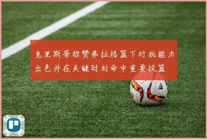 克里斯蒂称赞弗拉格篮下对抗能力出色并在关键时刻命中重要投篮