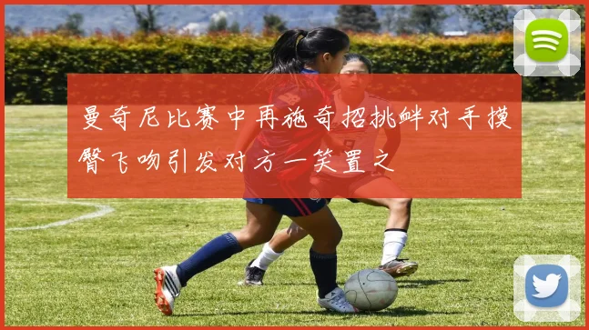 曼奇尼比赛中再施奇招挑衅对手摸臀飞吻引发对方一笑置之