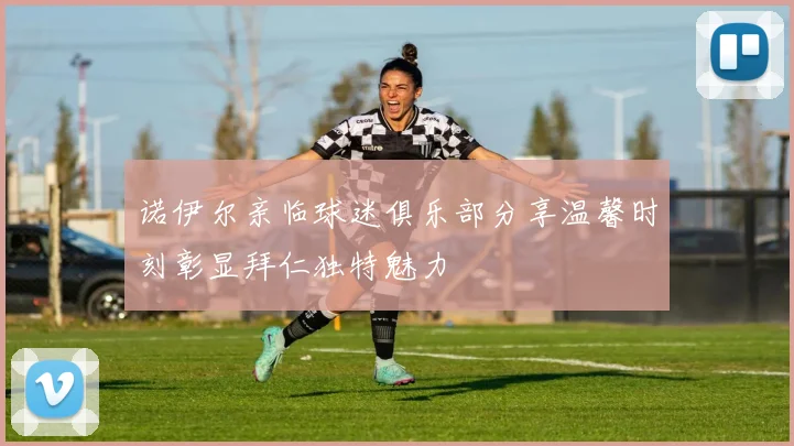 诺伊尔亲临球迷俱乐部分享温馨时刻彰显拜仁独特魅力