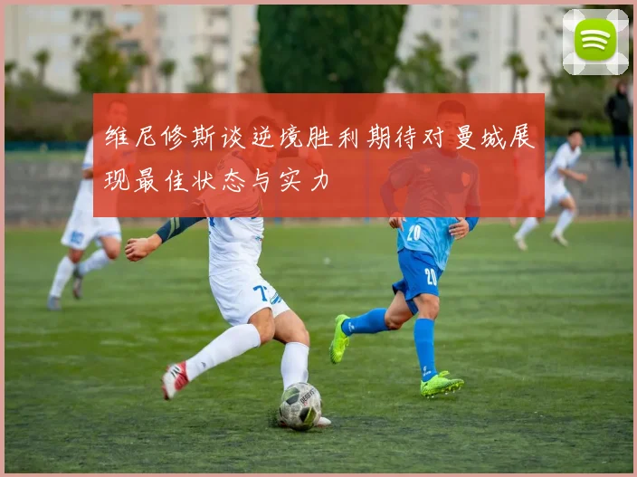 维尼修斯谈逆境胜利期待对曼城展现最佳状态与实力