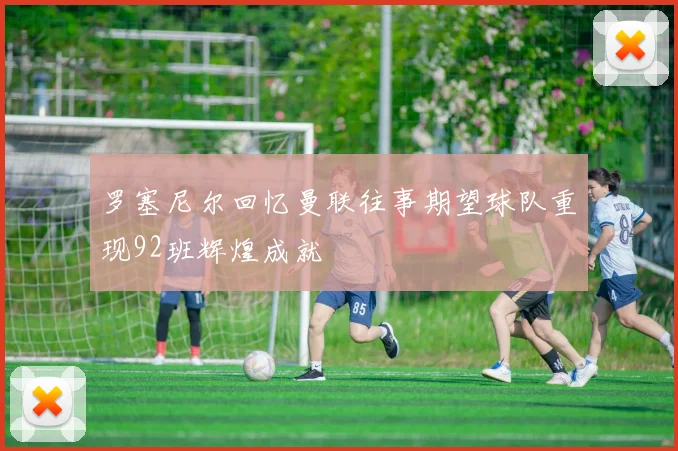 罗塞尼尔回忆曼联往事期望球队重现92班辉煌成就