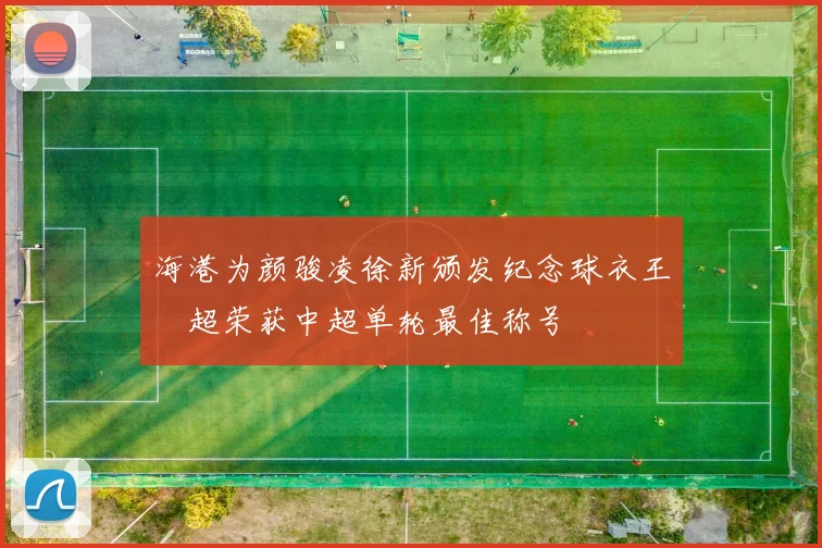 海港为颜骏凌徐新颁发纪念球衣王燊超荣获中超单轮最佳称号