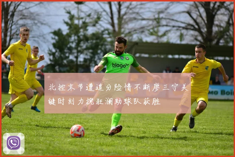 北控末节遭追分险情不断廖三宁关键时刻力挽狂澜助球队获胜