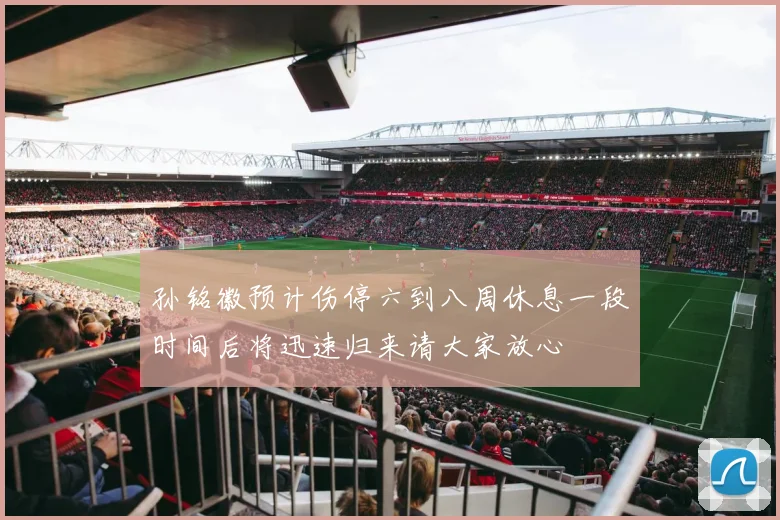 孙铭徽预计伤停六到八周休息一段时间后将迅速归来请大家放心