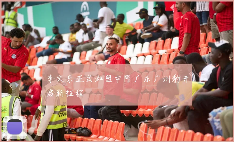 李文乐正式加盟中甲广东广州豹开启新征程