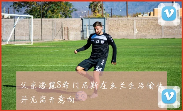 父亲透露S希门尼斯在米兰生活愉快并无离开意向