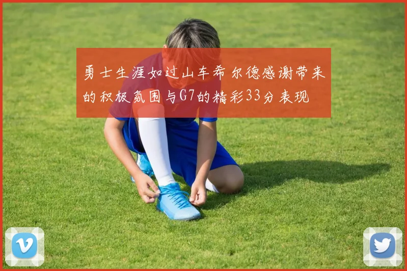 勇士生涯如过山车希尔德感谢带来的积极氛围与G7的精彩33分表现