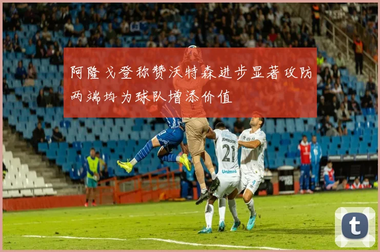 阿隆戈登称赞沃特森进步显著攻防两端均为球队增添价值